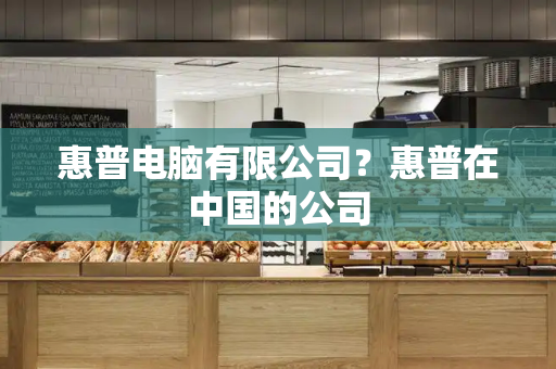 惠普电脑有限公司？惠普在中国的公司