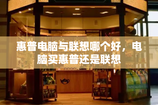 惠普电脑与联想哪个好，电脑买惠普还是联想-第1张图片-星选测评