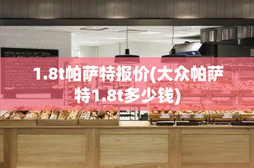 1.8t帕萨特报价(大众帕萨特1.8t多少钱)