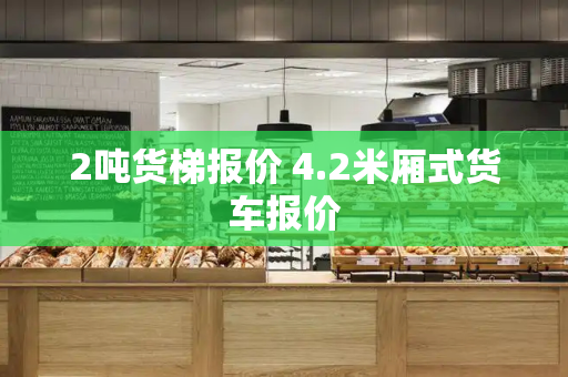 2吨货梯报价 4.2米厢式货车报价