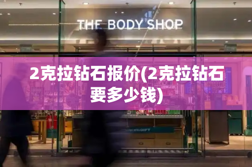 2克拉钻石报价(2克拉钻石要多少钱)