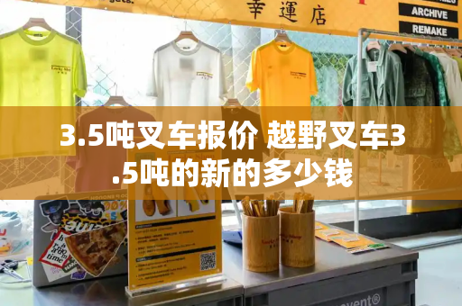 3.5吨叉车报价 越野叉车3.5吨的新的多少钱