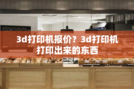 3d打印机报价？3d打印机打印出来的东西-第1张图片-星选测评