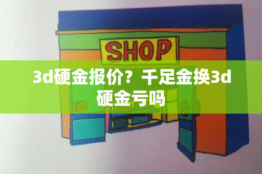 3d硬金报价？千足金换3d硬金亏吗-第1张图片-星选测评