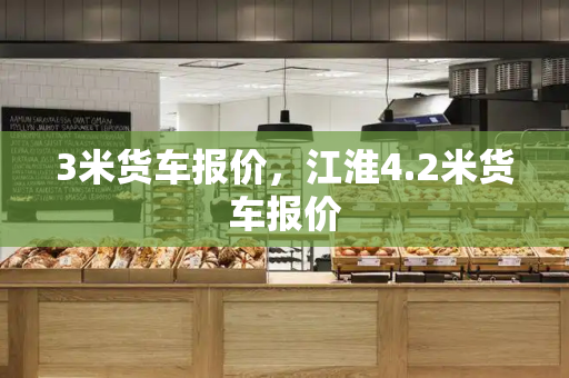 3米货车报价，江淮4.2米货车报价-第1张图片-星选测评