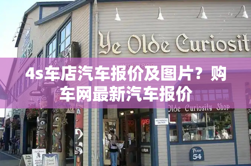 4s车店汽车报价及图片？购车网最新汽车报价