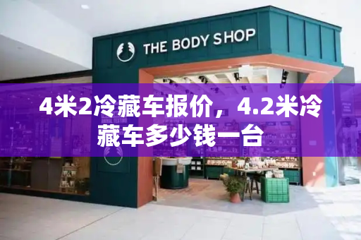 4米2冷藏车报价，4.2米冷藏车多少钱一台
