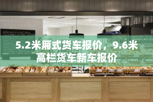 5.2米厢式货车报价，9.6米高栏货车新车报价-第1张图片-星选测评