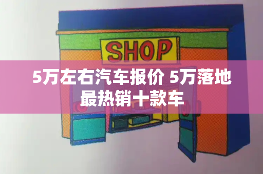5万左右汽车报价 5万落地最热销十款车