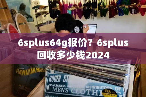 6splus64g报价？6splus回收多少钱2024-第1张图片-星选测评