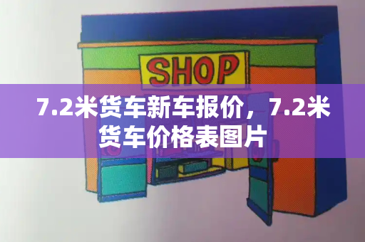 7.2米货车新车报价，7.2米货车价格表图片-第1张图片-星选测评