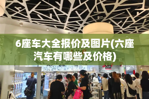6座车大全报价及图片(六座汽车有哪些及价格)