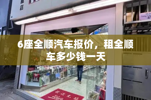 6座全顺汽车报价，租全顺车多少钱一天