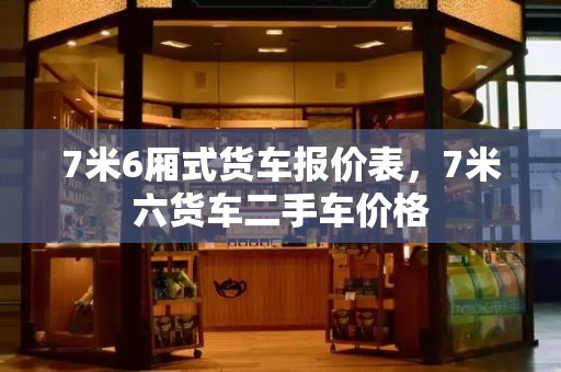 7米6厢式货车报价表，7米六货车二手车价格