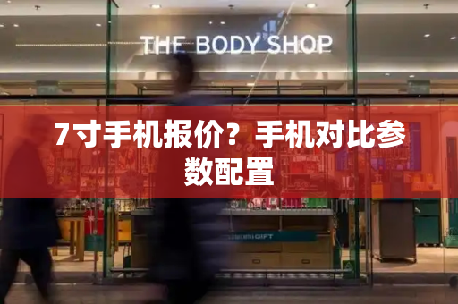7寸手机报价？手机对比参数配置
