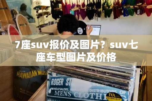 7座suv报价及图片？suv七座车型图片及价格