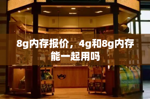 8g内存报价，4g和8g内存能一起用吗-第1张图片-星选测评
