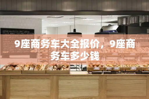 9座商务车大全报价，9座商务车多少钱