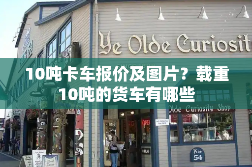 10吨卡车报价及图片？载重10吨的货车有哪些