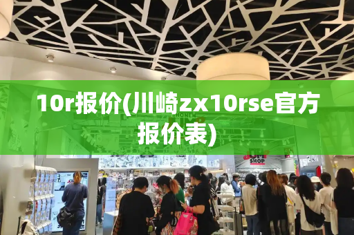 10r报价(川崎zx10rse官方报价表)-第1张图片-星选测评