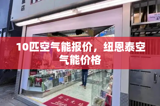 10匹空气能报价，纽恩泰空气能价格