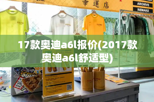 17款奥迪a6l报价(2017款奥迪a6l舒适型)