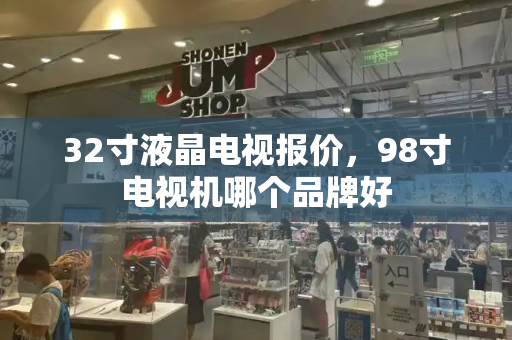 32寸液晶电视报价，98寸电视机哪个品牌好
