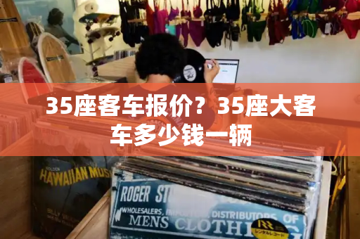 35座客车报价？35座大客车多少钱一辆