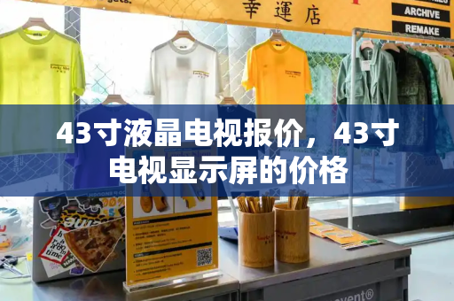 43寸液晶电视报价，43寸电视显示屏的价格