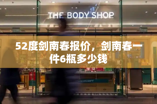 52度剑南春报价，剑南春一件6瓶多少钱