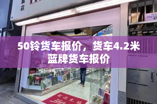 50铃货车报价，货车4.2米蓝牌货车报价-第1张图片-星选测评