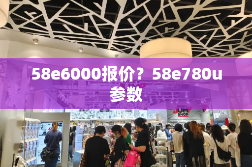 58e6000报价？58e780u参数