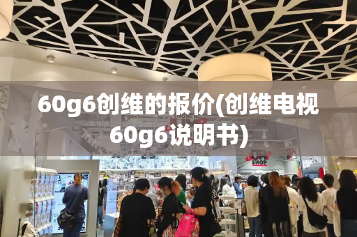 60g6创维的报价(创维电视60g6说明书)-第1张图片-星选测评
