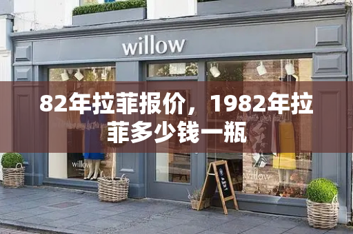 82年拉菲报价，1982年拉菲多少钱一瓶