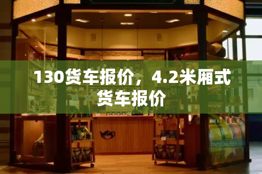 130货车报价，4.2米厢式货车报价-第1张图片-星选测评