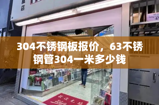 304不锈钢板报价，63不锈钢管304一米多少钱