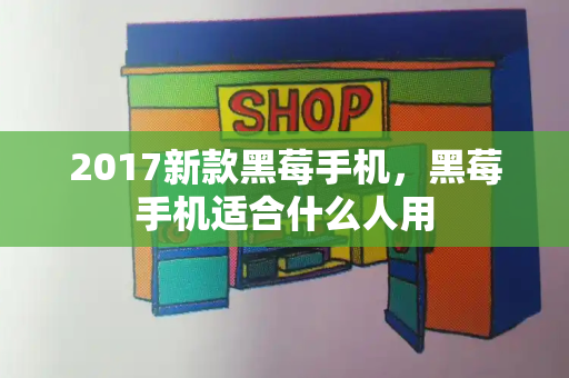 2017新款黑莓手机，黑莓手机适合什么人用