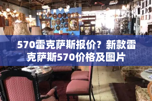 570雷克萨斯报价？新款雷克萨斯570价格及图片