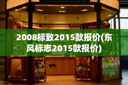 2008标致2015款报价(东风标志2015款报价)