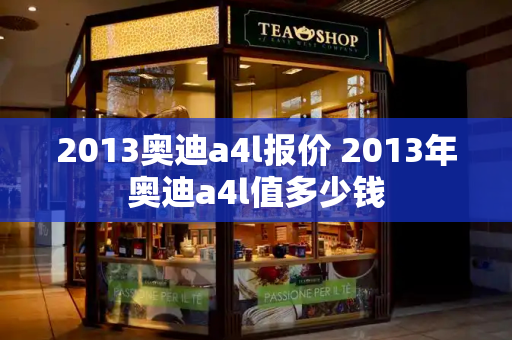 2013奥迪a4l报价 2013年奥迪a4l值多少钱