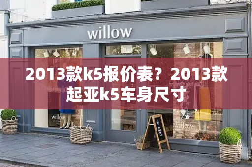 2013款k5报价表？2013款起亚k5车身尺寸