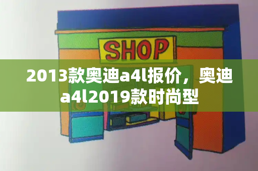 2013款奥迪a4l报价，奥迪a4l2019款时尚型-第1张图片-星选测评