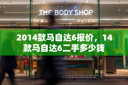 2014款马自达6报价，14款马自达6二手多少钱-第1张图片-星选测评