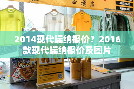 2014现代瑞纳报价？2016款现代瑞纳报价及图片-第1张图片-星选测评