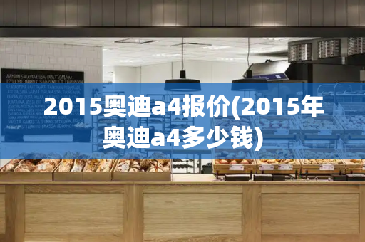 2015奥迪a4报价(2015年奥迪a4多少钱)