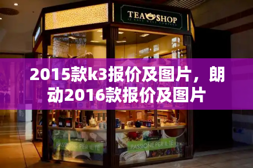 2015款k3报价及图片，朗动2016款报价及图片-第1张图片-星选测评