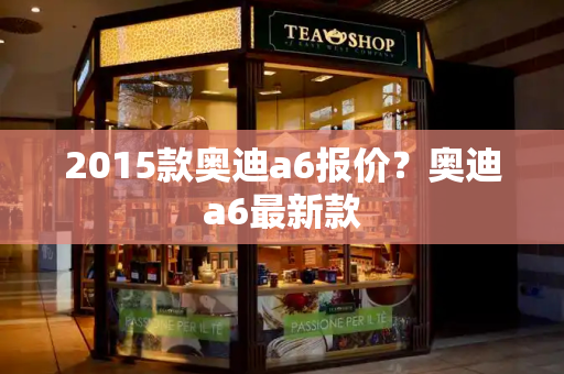 2015款奥迪a6报价？奥迪a6最新款-第1张图片-星选测评