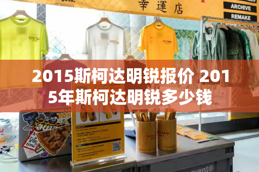2015斯柯达明锐报价 2015年斯柯达明锐多少钱