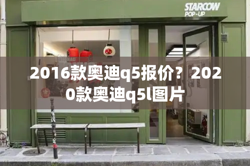 2016款奥迪q5报价？2020款奥迪q5l图片-第1张图片-星选测评