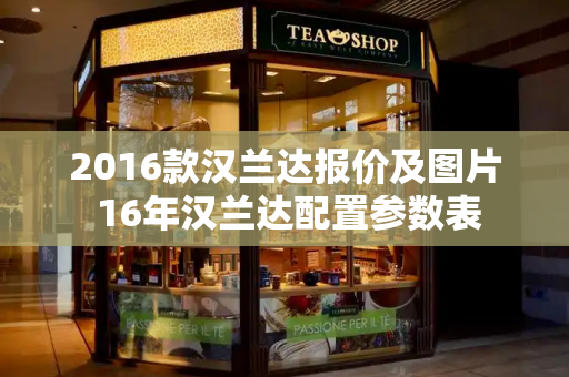 2016款汉兰达报价及图片 16年汉兰达配置参数表